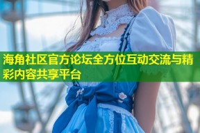 海角社区官方论坛全方位互动交流与精彩内容共享平台