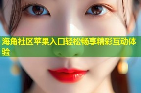 海角社区苹果入口轻松畅享精彩互动体验