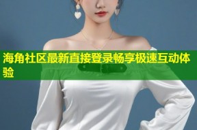 海角社区最新直接登录畅享极速互动体验