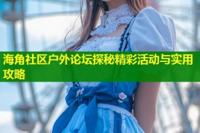 海角社区户外论坛探秘精彩活动与实用攻略