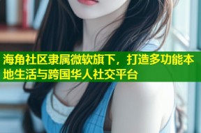 海角社区隶属微软旗下，打造多功能本地生活与跨国华人社交平台
