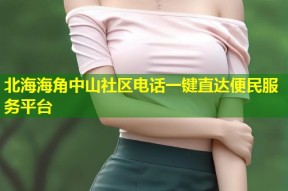 北海海角中山社区电话一键直达便民服务平台