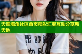 天涯海角社区首页精彩汇聚互动分享新天地