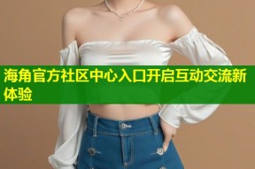 海角官方社区中心入口开启互动交流新体验