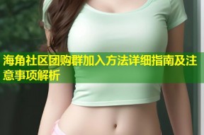 海角社区团购群加入方法详细指南及注意事项解析