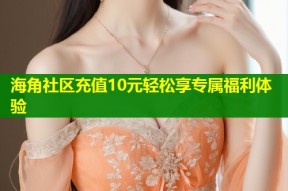 海角社区充值10元轻松享专属福利体验