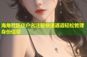 海角社区住户名注册快速通道轻松管理身份信息