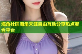 海角社区海角天涯自由互动分享热点聚合平台