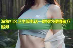 海角社区卫生院电话一键预约便捷医疗服务