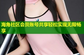 海角社区会员账号共享轻松实现无限畅享