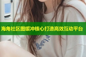 海角社区图缓冲核心打造高效互动平台