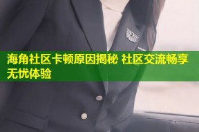 海角社区卡顿原因揭秘 社区交流畅享无忧体验