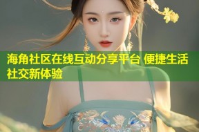 海角社区在线互动分享平台 便捷生活社交新体验