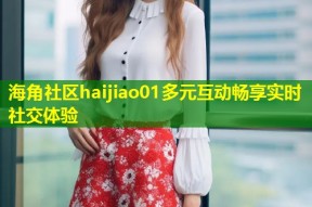 海角社区haijiao01多元互动畅享实时社交体验