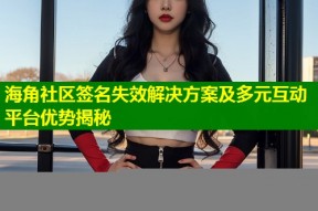 海角社区签名失效解决方案及多元互动平台优势揭秘
