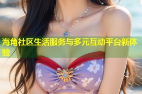 海角社区生活服务与多元互动平台新体验