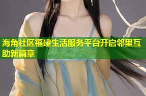 海角社区福建生活服务平台开启邻里互助新篇章