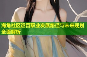 海角社区运营职业发展路径与未来规划全面解析