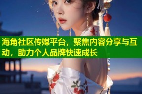 海角社区传媒平台，聚焦内容分享与互动，助力个人品牌快速成长
