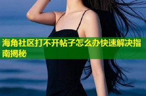 海角社区打不开帖子怎么办快速解决指南揭秘