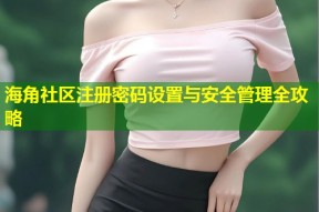 海角社区注册密码设置与安全管理全攻略