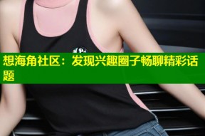想海角社区：发现兴趣圈子畅聊精彩话题