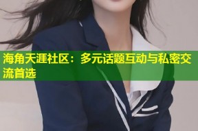 海角天涯社区：多元话题互动与私密交流首选