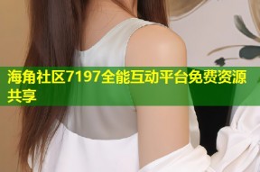 海角社区7197全能互动平台免费资源共享