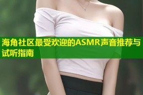 海角社区最受欢迎的ASMR声音推荐与试听指南
