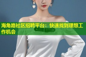 海角路社区招聘平台：快速找到理想工作机会