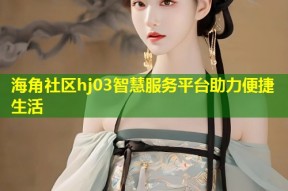海角社区hj03智慧服务平台助力便捷生活