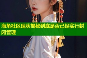 海角社区现状揭秘到底是否已经实行封闭管理