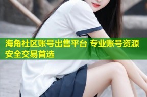 海角社区账号出售平台 专业账号资源安全交易首选