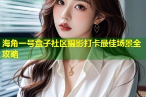 海角一号盒子社区摄影打卡最佳场景全攻略