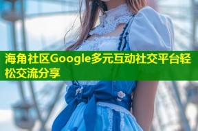 海角社区Google多元互动社交平台轻松交流分享