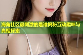 海角社区最刺激的是谁揭秘互动趣味与真相探索