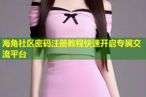 海角社区密码注册教程快速开启专属交流平台