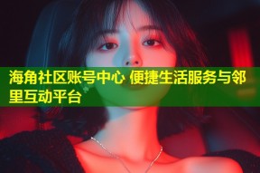 海角社区账号中心 便捷生活服务与邻里互动平台