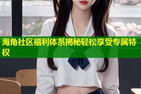海角社区福利体系揭秘轻松享受专属特权