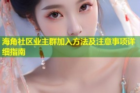 海角社区业主群加入方法及注意事项详细指南