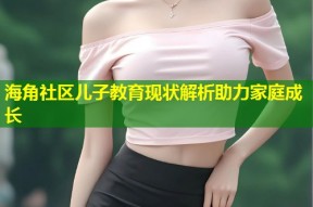 海角社区儿子教育现状解析助力家庭成长