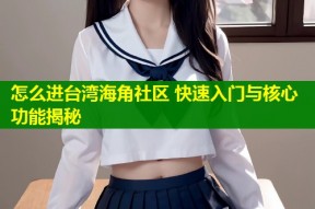 怎么进台湾海角社区 快速入门与核心功能揭秘