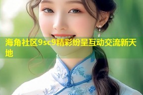 海角社区9sc9精彩纷呈互动交流新天地