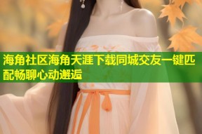 海角社区海角天涯下载同城交友一键匹配畅聊心动邂逅