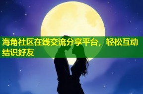 海角社区在线交流分享平台，轻松互动结识好友