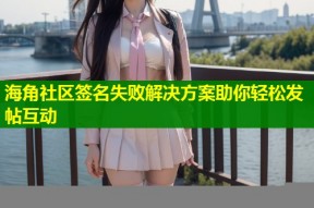 海角社区签名失败解决方案助你轻松发帖互动