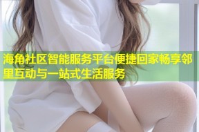海角社区智能服务平台便捷回家畅享邻里互动与一站式生活服务