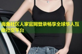海角社区人家官网登录畅享全球华人互动社交平台