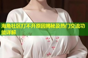 海角社区打不开原因揭秘及热门交流功能详解