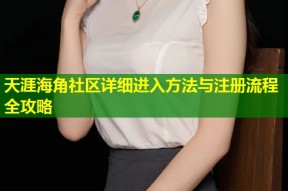 天涯海角社区详细进入方法与注册流程全攻略
